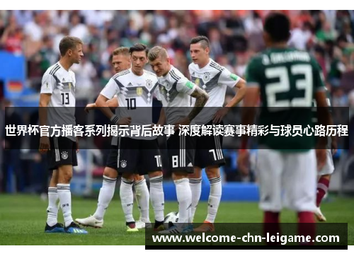 世界杯官方播客系列揭示背后故事 深度解读赛事精彩与球员心路历程