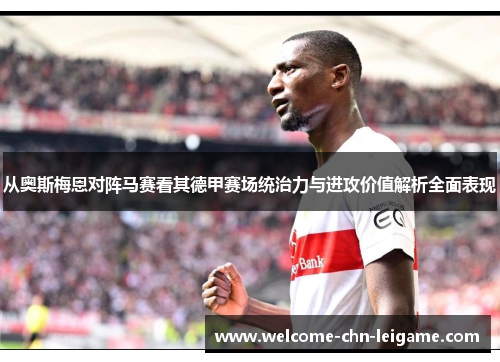 从奥斯梅恩对阵马赛看其德甲赛场统治力与进攻价值解析全面表现