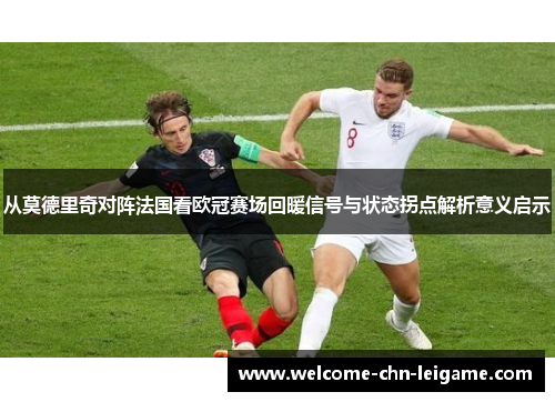 从莫德里奇对阵法国看欧冠赛场回暖信号与状态拐点解析意义启示