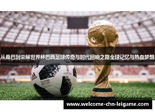 从桑巴到荣耀世界杯巴西足球传奇与时代回响之路全球记忆与热血梦想
