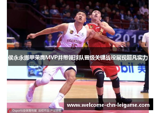 侯永永挪甲荣膺MVP并带领球队晋级关键战役展现超凡实力