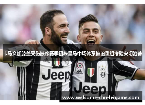 卡马文加膝盖受伤缺席赛季初段皇马中场体系被迫重组考验安切洛蒂