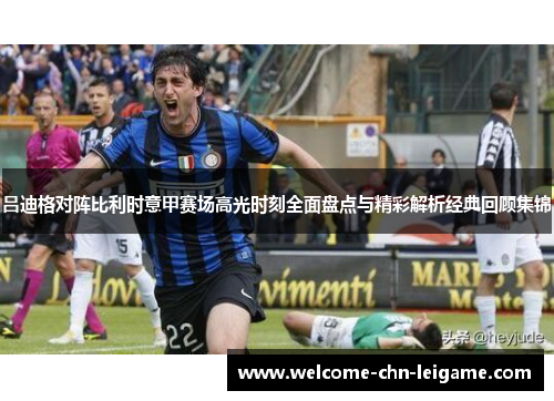 吕迪格对阵比利时意甲赛场高光时刻全面盘点与精彩解析经典回顾集锦