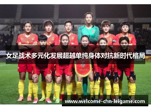 女足战术多元化发展超越单纯身体对抗新时代格局