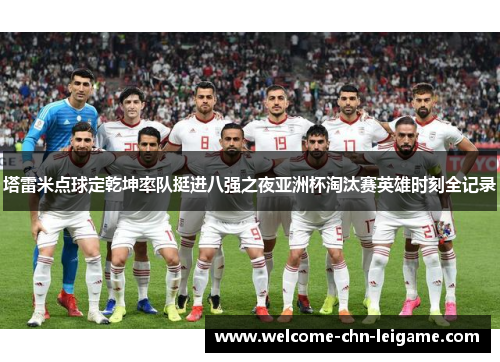 塔雷米点球定乾坤率队挺进八强之夜亚洲杯淘汰赛英雄时刻全记录