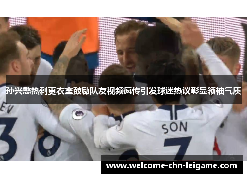 孙兴慜热刺更衣室鼓励队友视频疯传引发球迷热议彰显领袖气质