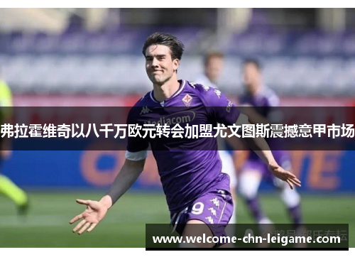 弗拉霍维奇以八千万欧元转会加盟尤文图斯震撼意甲市场