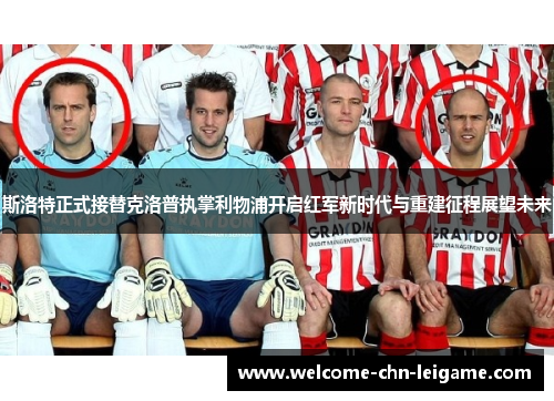 斯洛特正式接替克洛普执掌利物浦开启红军新时代与重建征程展望未来