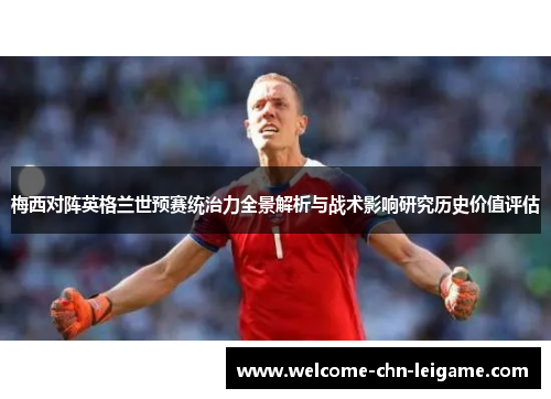 梅西对阵英格兰世预赛统治力全景解析与战术影响研究历史价值评估