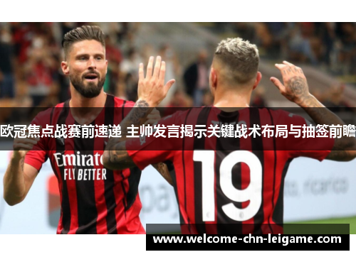 欧冠焦点战赛前速递 主帅发言揭示关键战术布局与抽签前瞻