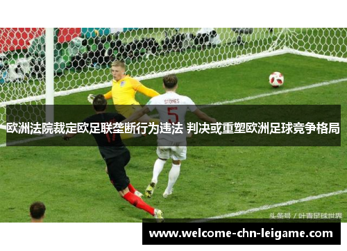 欧洲法院裁定欧足联垄断行为违法 判决或重塑欧洲足球竞争格局