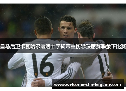 皇马后卫卡瓦哈尔遭遇十字韧带重伤恐缺席赛季余下比赛