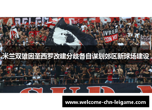 米兰双雄因圣西罗改建分歧各自谋划郊区新球场建设 米兰双雄因圣西罗改建分歧各自谋划郊区新球场建设