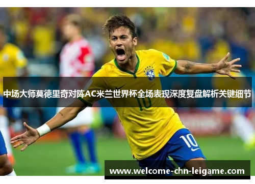 中场大师莫德里奇对阵AC米兰世界杯全场表现深度复盘解析关键细节