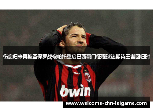 伤愈归来再披圣保罗战袍帕托重启巴西豪门征程球迷期待王者回归时