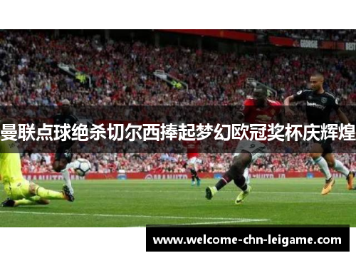 曼联点球绝杀切尔西捧起梦幻欧冠奖杯庆辉煌