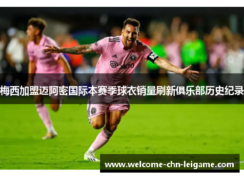 梅西加盟迈阿密国际本赛季球衣销量刷新俱乐部历史纪录