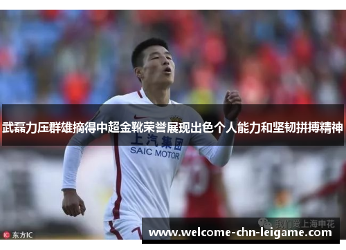 武磊力压群雄摘得中超金靴荣誉展现出色个人能力和坚韧拼搏精神
