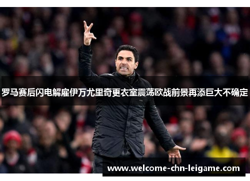 罗马赛后闪电解雇伊万尤里奇更衣室震荡欧战前景再添巨大不确定