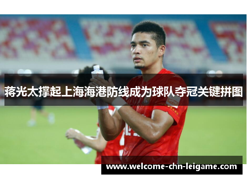 蒋光太撑起上海海港防线成为球队夺冠关键拼图